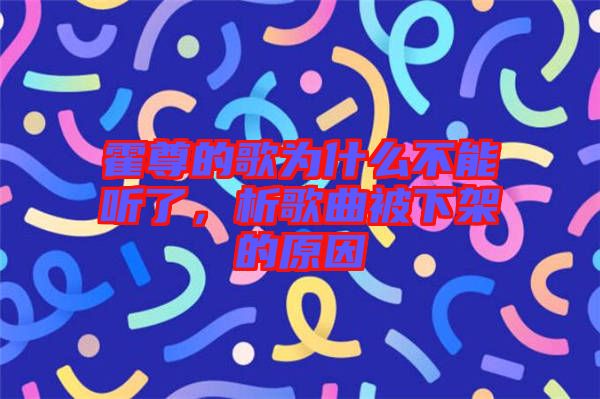 霍尊的歌為什么不能聽了，析歌曲被下架的原因