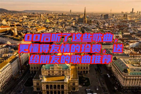 00后聽了這些歌曲，更懂得友情的珍貴，送給朋友的歌曲推薦