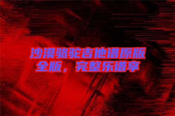 沙漠駱駝吉他譜原版全版，完整樂譜享