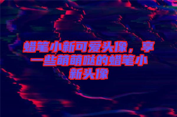 蠟筆小新可愛頭像，享一些萌萌噠的蠟筆小新頭像
