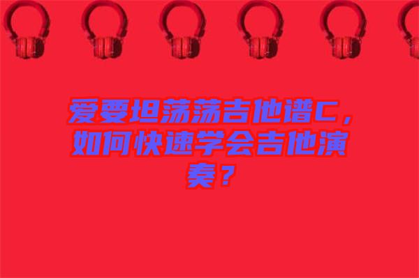 愛要坦蕩蕩吉他譜C，如何快速學(xué)會吉他演奏？