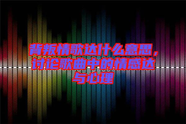 背叛情歌達(dá)什么意思，討論歌曲中的情感達(dá)與心理