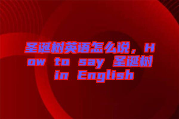 圣誕樹英語怎么說，How to say 圣誕樹 in English