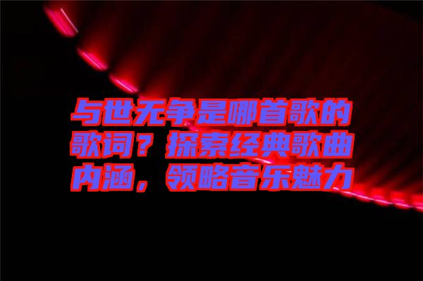與世無爭是哪首歌的歌詞？探索經(jīng)典歌曲內(nèi)涵，領(lǐng)略音樂魅力