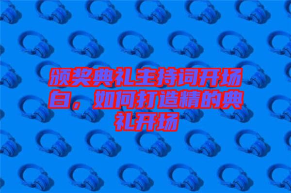 頒獎典禮主持詞開場白，如何打造精的典禮開場