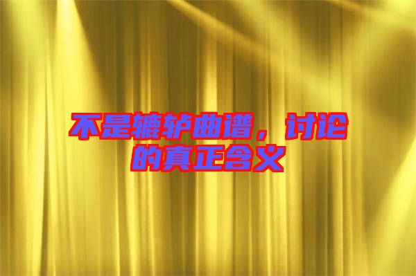 不是轆轤曲譜，討論的真正含義