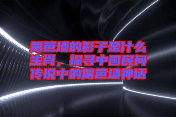 籬笆墻的影子是什么生肖，探尋中國民間傳說中的籬笆墻神話