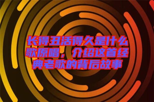 長得丑活得久是什么歌原唱，介紹這首經(jīng)典老歌的背后故事