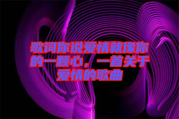 歌詞你說愛情就像你的一顆心，一首關(guān)于愛情的歌曲