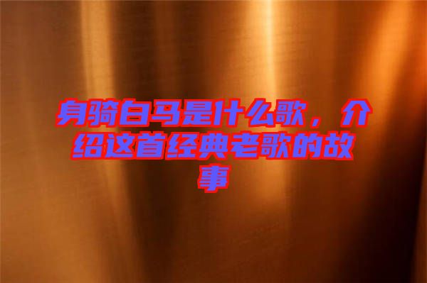 身騎白馬是什么歌，介紹這首經(jīng)典老歌的故事