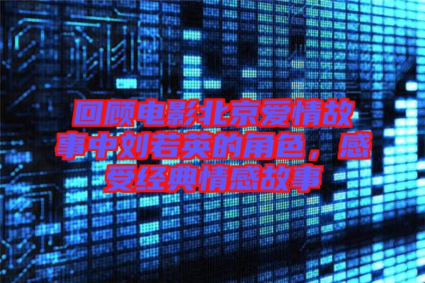 回顧電影北京愛情故事中劉若英的角色，感受經(jīng)典情感故事