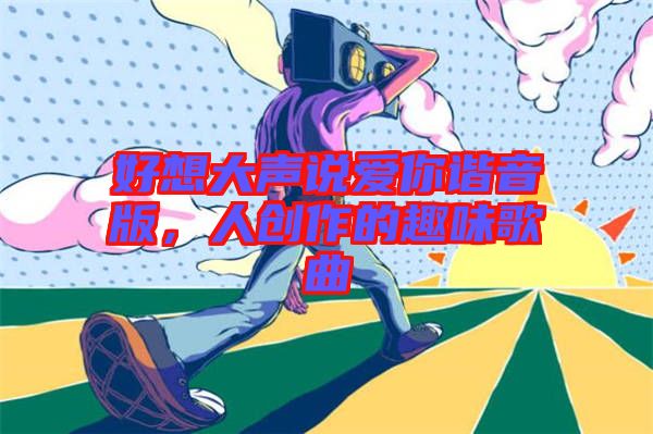 好想大聲說愛你諧音版，人創(chuàng)作的趣味歌曲
