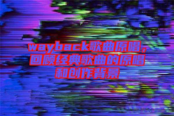 wayback歌曲原唱，回顧經(jīng)典歌曲的原唱和創(chuàng)作背景