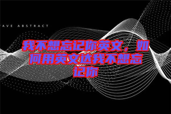 我不想忘記你英文，如何用英文達我不想忘記你
