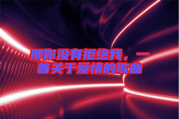 那你沒有拒絕我，一首關(guān)于愛情的歌曲