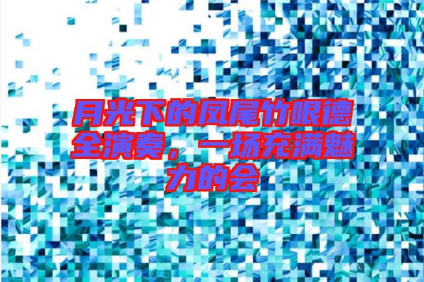 月光下的鳳尾竹哏德全演奏，一場(chǎng)充滿魅力的會(huì)