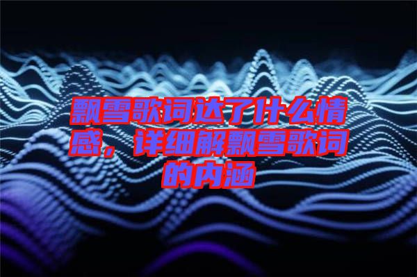 飄雪歌詞達了什么情感，詳細解飄雪歌詞的內(nèi)涵