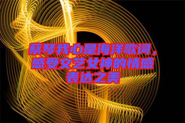 蔡琴我心是海洋歌詞，感受文藝女神的情感表達(dá)之美