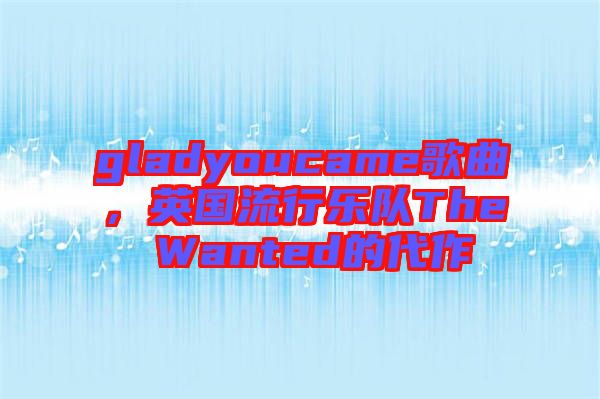 gladyoucame歌曲，英國流行樂隊The Wanted的代作