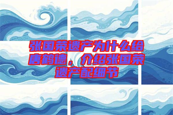 張國榮遺產(chǎn)為什么給唐鶴德，介紹張國榮遺產(chǎn)配細節(jié)