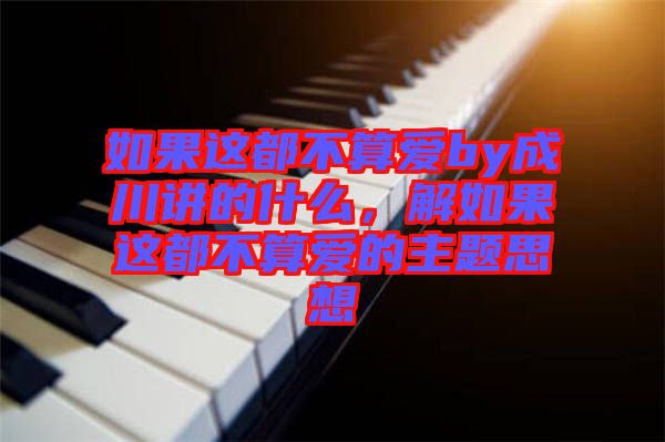 如果這都不算愛by成川講的什么，解如果這都不算愛的主題思想