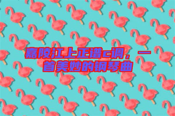嘉陵江上正譜c調(diào)，一首美妙的鋼琴曲