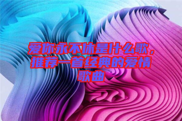 愛你永不休是什么歌，推薦一首經(jīng)典的愛情歌曲
