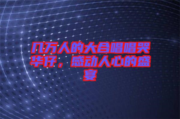 幾萬人的大合唱唱哭華仔，感動人心的盛宴