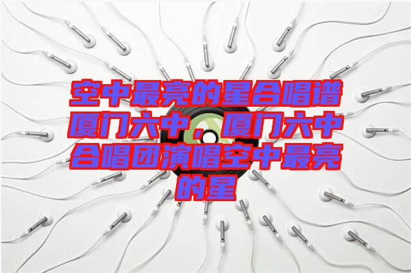 空中最亮的星合唱譜廈門六中，廈門六中合唱團演唱空中最亮的星