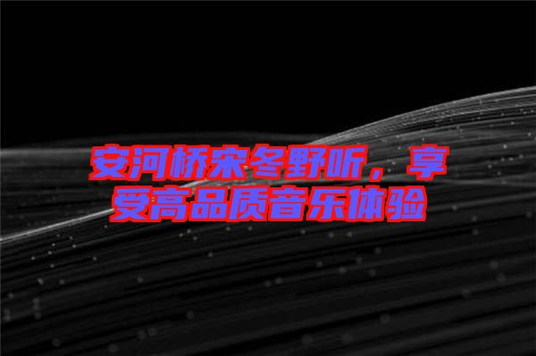 安河橋宋冬野聽，享受高品質(zhì)音樂(lè)體驗(yàn)