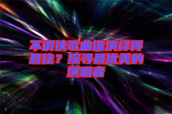不謂俠歌曲誰演繹得最佳？探尋最優(yōu)美的演唱者