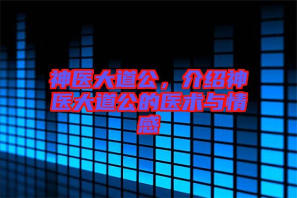 神醫(yī)大道公，介紹神醫(yī)大道公的醫(yī)術(shù)與情感