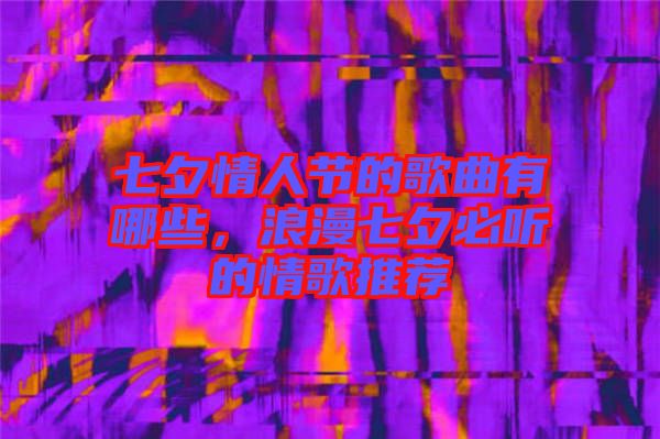 七夕情人節(jié)的歌曲有哪些，浪漫七夕必聽(tīng)的情歌推薦