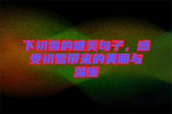下初雪的唯美句子，感受初雪帶來的美麗與溫暖