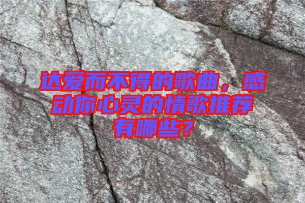 達愛而不得的歌曲，感動你心靈的情歌推薦有哪些？