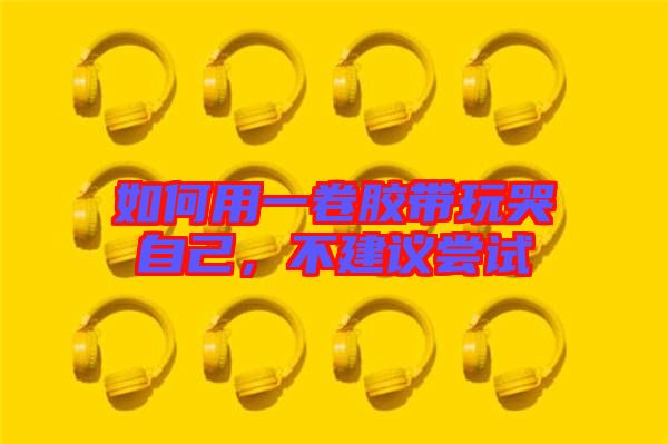 如何用一卷膠帶玩哭自己，不建議嘗試