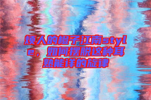 煩人的橙子江南style，如何擺脫這種耳熟能詳?shù)男? width=