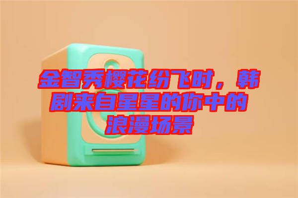 金智秀櫻花紛飛時(shí)，韓劇來(lái)自星星的你中的浪漫場(chǎng)景