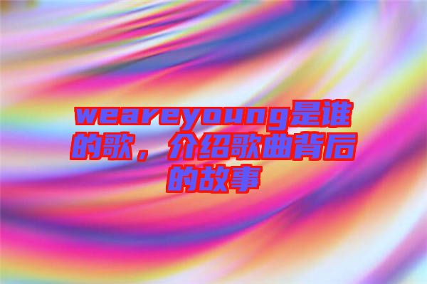 weareyoung是誰的歌，介紹歌曲背后的故事