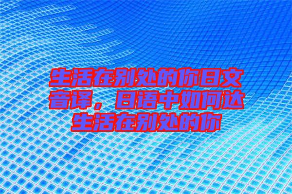 生活在別處的你日文音譯，日語中如何達(dá)生活在別處的你
