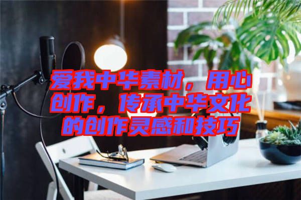 愛我中華素材，用心創(chuàng)作，傳承中華文化的創(chuàng)作靈感和技巧