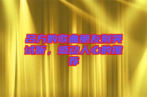 呂方的歌曲朋友別哭試聽，感動(dòng)人心的推薦