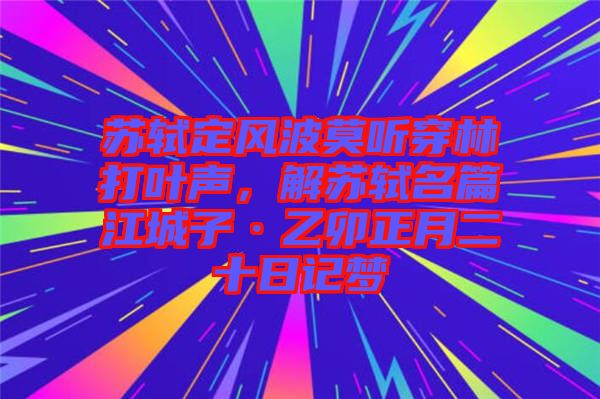 蘇軾定風波莫聽穿林打葉聲，解蘇軾名篇江城子·乙卯正月二十日記夢