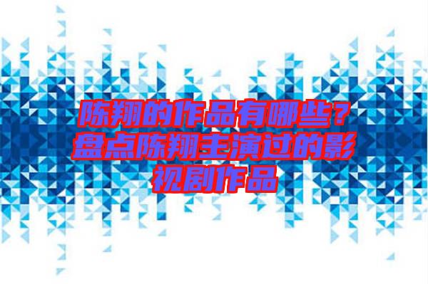 陳翔的作品有哪些？盤點(diǎn)陳翔主演過的影視劇作品