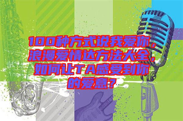 100種方式說我愛你，浪漫愛情達(dá)方法大全，如何讓TA感受到你的愛意？