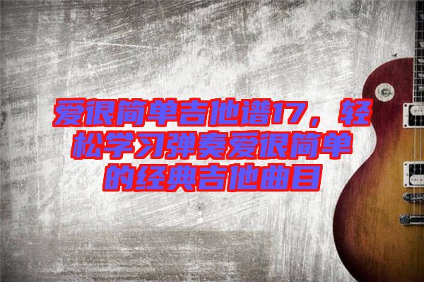愛很簡(jiǎn)單吉他譜17，輕松學(xué)習(xí)彈奏愛很簡(jiǎn)單的經(jīng)典吉他曲目
