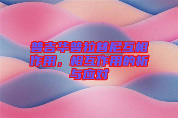 普吉華普拉替尼互相作用，相互作用的析與應(yīng)對(duì)