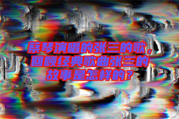 蔡琴演唱的張三的歌，回顧經(jīng)典歌曲張三的故事是怎樣的？