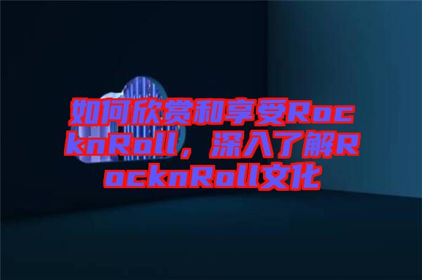 如何欣賞和享受RocknRoll，深入了解RocknRoll文化