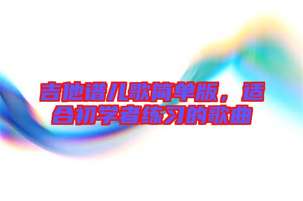 吉他譜兒歌簡(jiǎn)單版，適合初學(xué)者練習(xí)的歌曲